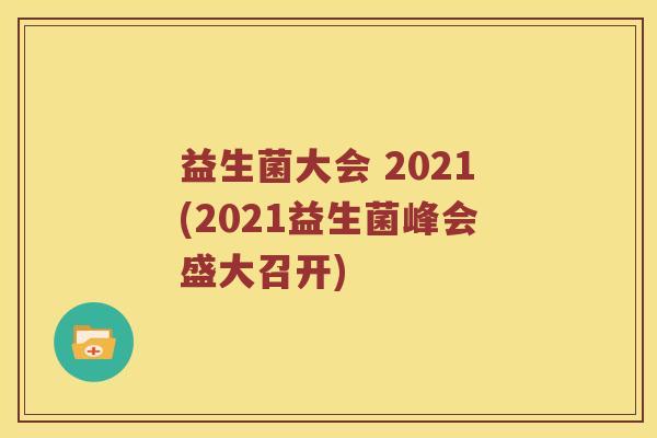 益生菌大会 2021(2021益生菌峰会盛大召开)