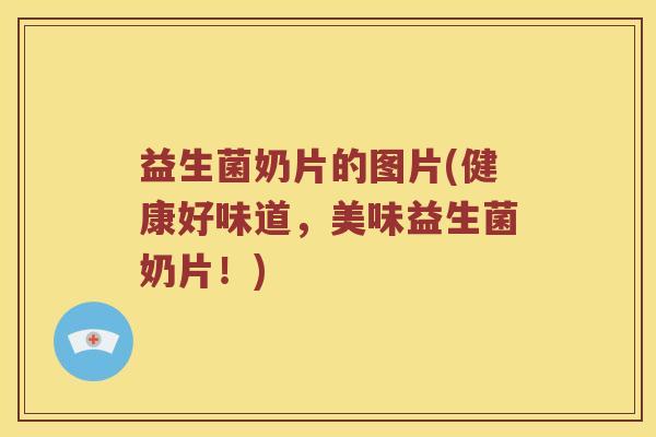 益生菌奶片的图片(健康好味道,美味益生菌奶片!) 益生菌奶片的图片(健康好味道,美味益生菌奶片!)