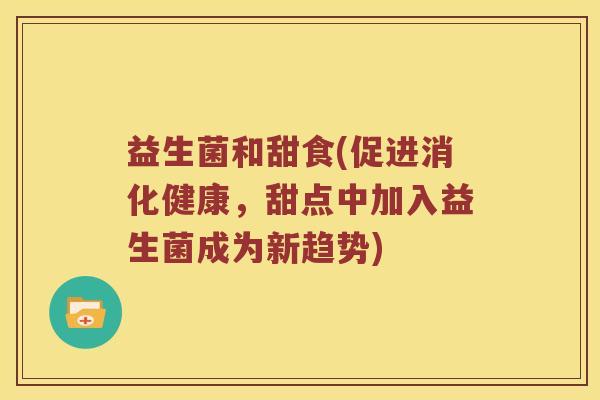 益生菌和甜食(促进消化健康,甜点中加入益生菌成为新趋势) 益生菌和甜食(促进消化健康,甜点中加入益生菌成为新趋势)