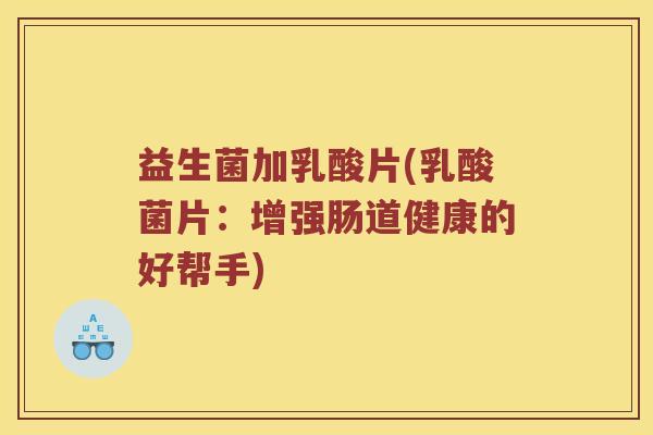 益生菌加乳酸片(乳酸菌片:增强肠道健康的好帮手) 益生菌加乳酸片(乳酸菌片:增强肠道健康的好帮手)