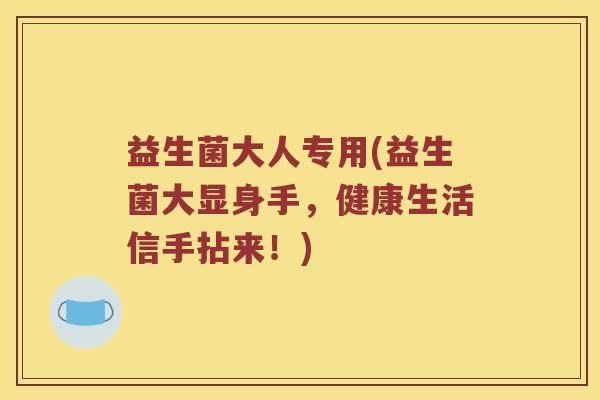 益生菌大人专用(益生菌大显身手，健康生活信手拈来！)