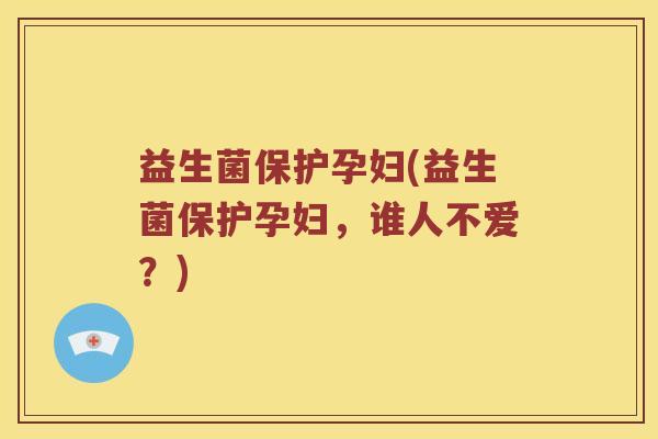 益生菌保护孕妇(益生菌保护孕妇,谁人不爱?) 益生菌保护孕妇(益生菌保护孕妇,谁人不爱?)