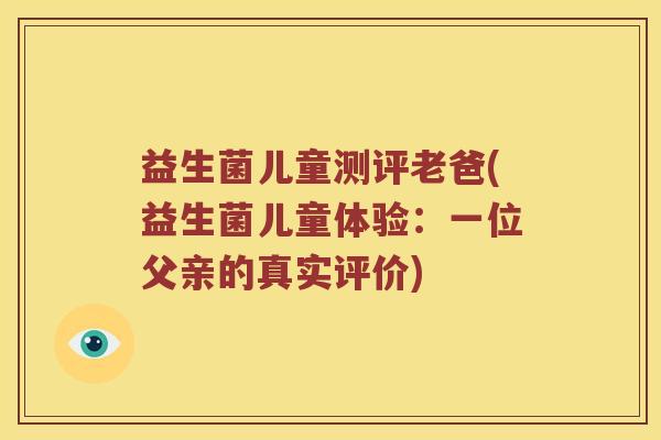 益生菌儿童测评老爸(益生菌儿童体验：一位父亲的真实评价)