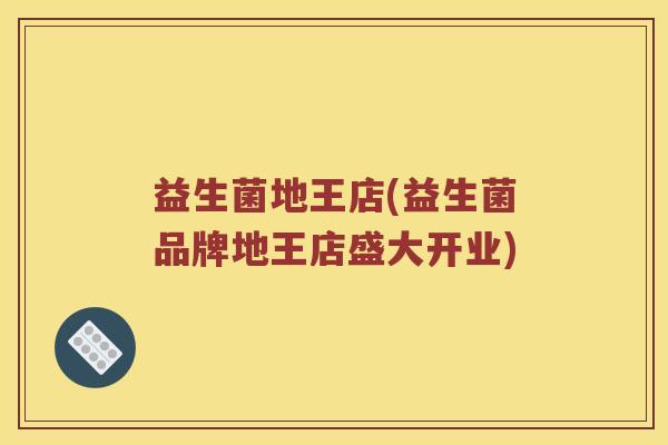 益生菌地王店(益生菌品牌地王店盛大开业)