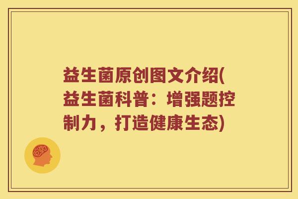 益生菌原创图文介绍(益生菌科普:增强题控制力,打造健康生态) 益生菌原创图文介绍(益生菌科普:增强题控制力,打造健康生态)