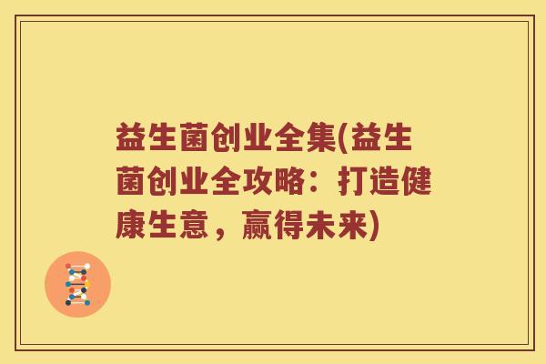 益生菌创业全集(益生菌创业全攻略：打造健康生意，赢得未来)
