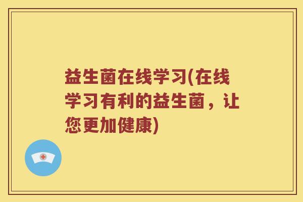 益生菌在线学习(在线学习有利的益生菌，让您更加健康)