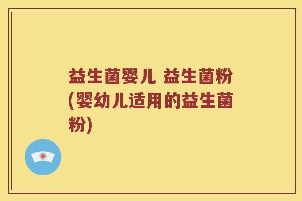 益生菌婴儿 益生菌粉(婴幼儿适用的益生菌粉)