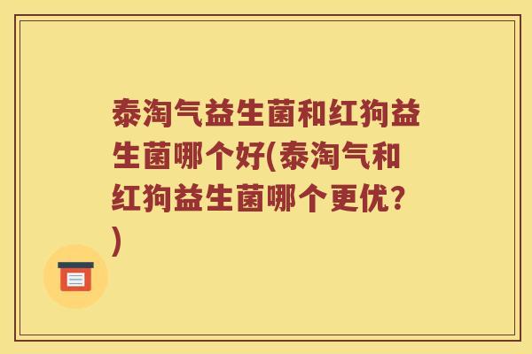 泰淘气益生菌和红狗益生菌哪个好(泰淘气和红狗益生菌哪个更优?) 泰淘气益生菌和红狗益生菌哪个好(泰淘气和红狗益生菌哪个更优?)