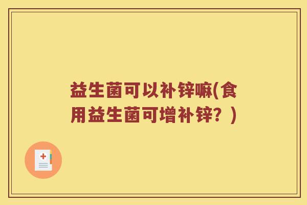 益生菌可以补锌嘛(食用益生菌可增补锌?) 益生菌可以补锌嘛(食用益生菌可增补锌?)