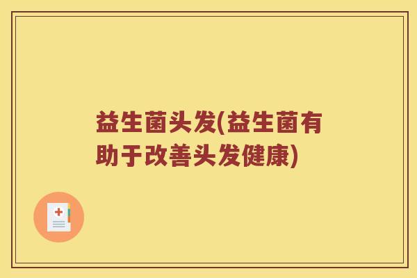 益生菌头发(益生菌有助于改善头发健康)