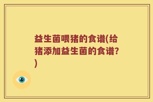 益生菌喂猪的食谱(给猪添加益生菌的食谱？)