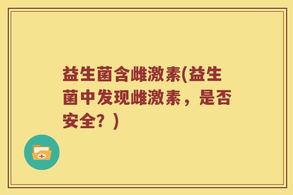 益生菌含雌激素(益生菌中发现雌激素，是否安全？)