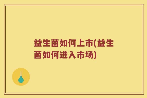 益生菌如何上市(益生菌如何进入市场) 益生菌如何上市(益生菌如何进入市场)