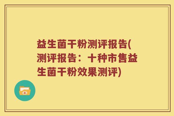 益生菌干粉测评报告(测评报告:十种市售益生菌干粉效果测评) 益生菌干粉测评报告(测评报告:十种市售益生菌干粉效果测评)