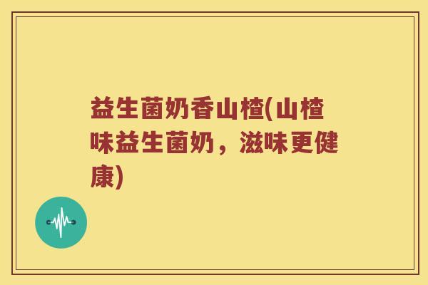 益生菌奶香山楂(山楂味益生菌奶，滋味更健康)