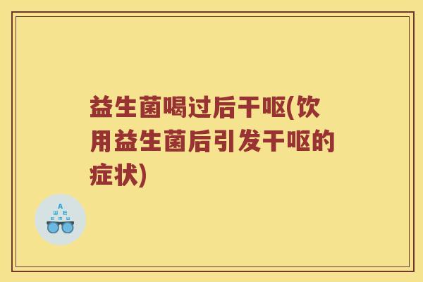 益生菌喝过后干呕(饮用益生菌后引发干呕的症状)