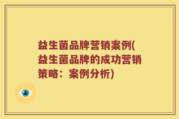 益生菌品牌营销案例(益生菌品牌的成功营销策略:案例分析) 益生菌品牌营销案例(益生菌品牌的成功营销策略:案例分析)