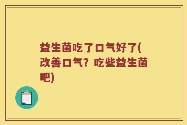益生菌吃了口气好了(改善口气？吃些益生菌吧)