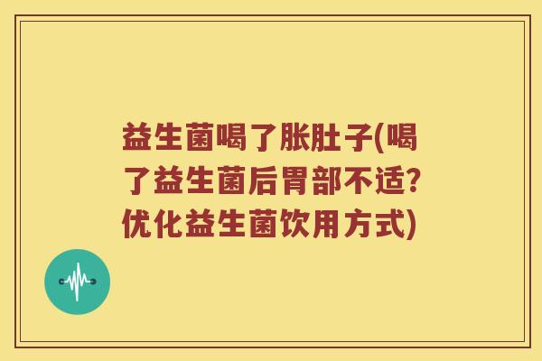益生菌喝了胀肚子(喝了益生菌后胃部不适？优化益生菌饮用方式)