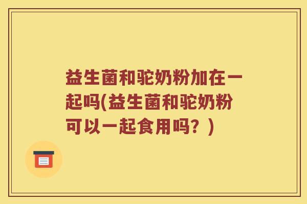 益生菌和驼奶粉加在一起吗(益生菌和驼奶粉可以一起食用吗？)