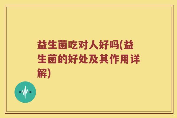 益生菌吃对人好吗(益生菌的好处及其作用详解)