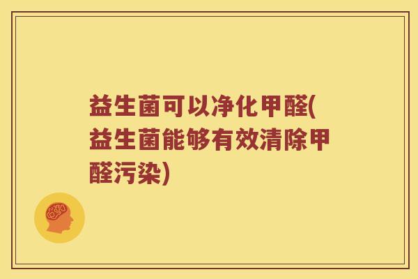 益生菌可以净化甲醛(益生菌能够有效清除甲醛污染)
