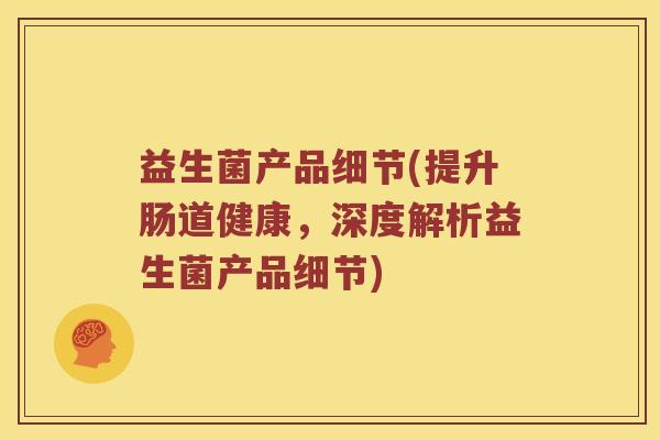 益生菌产品细节(提升肠道健康，深度解析益生菌产品细节)