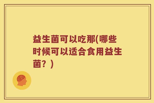 益生菌可以吃那(哪些时候可以适合食用益生菌？)