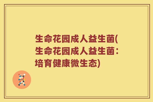 生命花园成人益生菌(生命花园成人益生菌:培育健康微生态) 生命花园成人益生菌(生命花园成人益生菌:培育健康微生态)