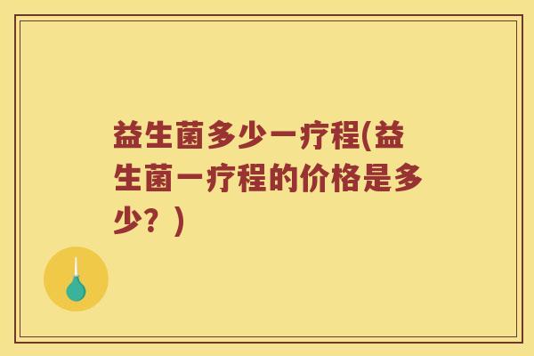 益生菌多少一疗程(益生菌一疗程的价格是多少?) 益生菌多少一疗程(益生菌一疗程的价格是多少?)