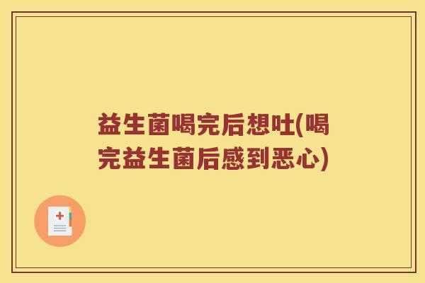 益生菌喝完后想吐(喝完益生菌后感到恶心)