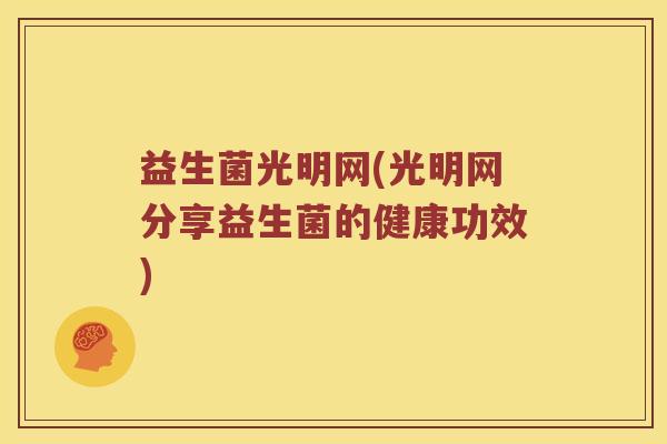 益生菌光明网(光明网分享益生菌的健康功效)