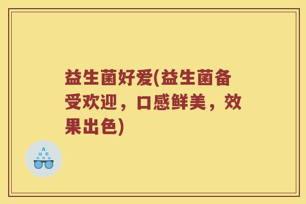 益生菌好爱(益生菌备受欢迎，口感鲜美，效果出色)