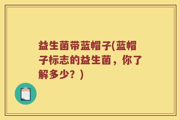 益生菌带蓝帽子(蓝帽子标志的益生菌，你了解多少？)