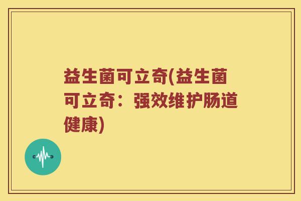 益生菌可立奇(益生菌可立奇:强效维护肠道健康) 益生菌可立奇(益生菌可立奇:强效维护肠道健康)