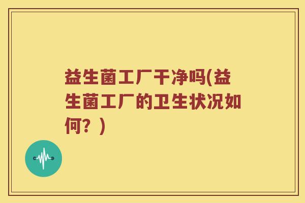 益生菌工厂干净吗(益生菌工厂的卫生状况如何？)