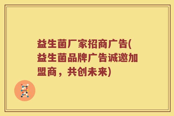 益生菌厂家招商广告(益生菌品牌广告诚邀加盟商，共创未来)