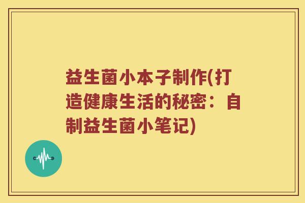益生菌小本子制作(打造健康生活的秘密:自制益生菌小笔记) 益生菌小本子制作(打造健康生活的秘密:自制益生菌小笔记)