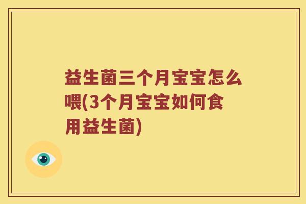 益生菌三个月宝宝怎么喂(3个月宝宝如何食用益生菌) 益生菌三个月宝宝怎么喂(3个月宝宝如何食用益生菌)
