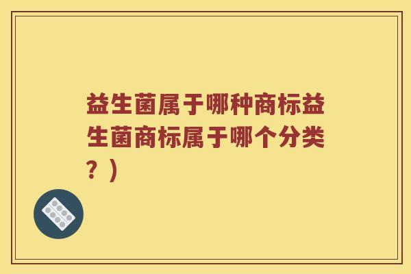 益生菌属于哪种商标益生菌商标属于哪个分类?) 益生菌属于哪种商标益生菌商标属于哪个分类?)