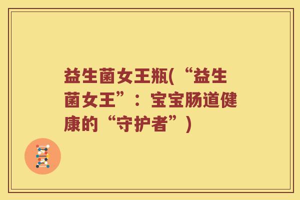 益生菌女王瓶(“益生菌女王”：宝宝肠道健康的“守护者”)