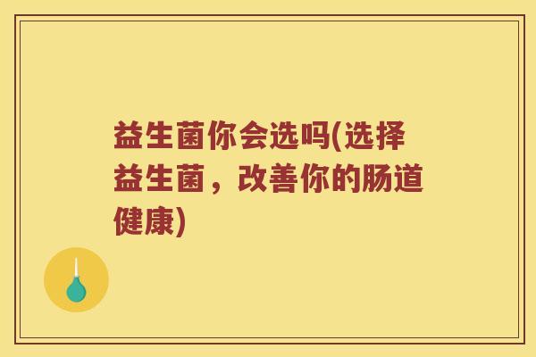 益生菌你会选吗(选择益生菌，改善你的肠道健康)