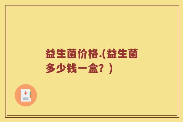 益生菌价格.(益生菌多少钱一盒?) 益生菌价格.(益生菌多少钱一盒?)