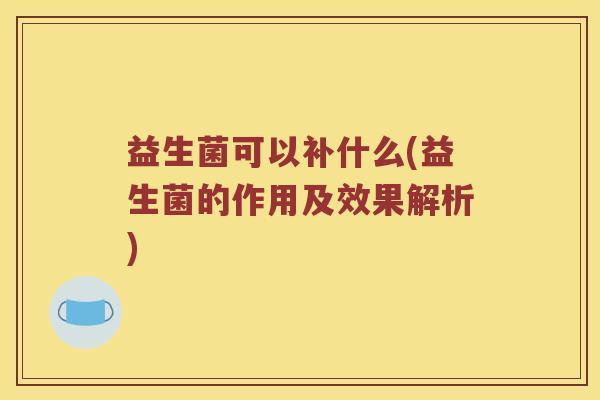 益生菌可以补什么(益生菌的作用及效果解析) 益生菌可以补什么(益生菌的作用及效果解析)