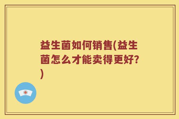益生菌如何销售(益生菌怎么才能卖得更好？)