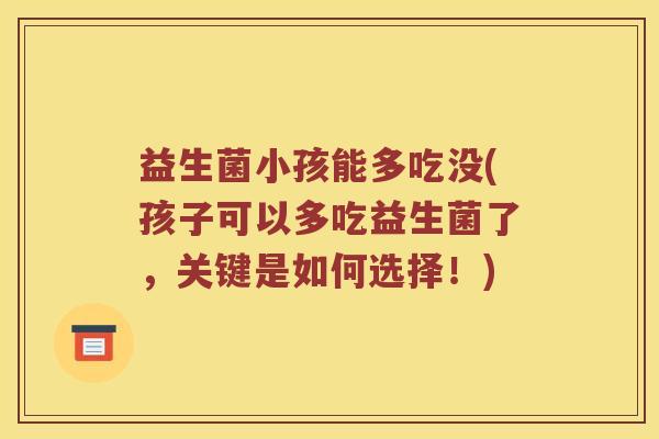 益生菌小孩能多吃没(孩子可以多吃益生菌了,关键是如何选择!) 益生菌小孩能多吃没(孩子可以多吃益生菌了,关键是如何选择!)