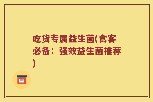 吃货专属益生菌(食客必备:强效益生菌推荐) 吃货专属益生菌(食客必备:强效益生菌推荐)