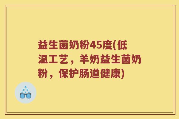 益生菌奶粉45度(低温工艺,羊奶益生菌奶粉,保护肠道健康) 益生菌奶粉45度(低温工艺,羊奶益生菌奶粉,保护肠道健康)