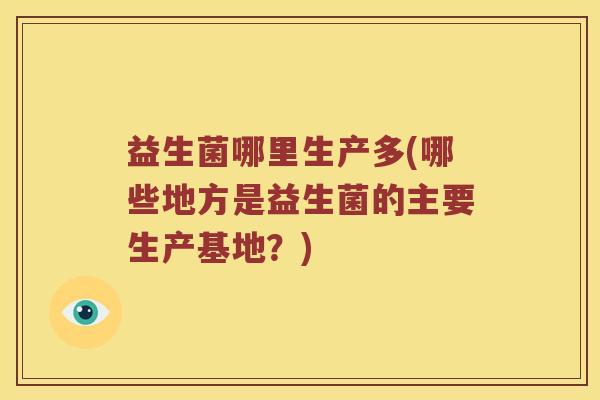 益生菌哪里生产多(哪些地方是益生菌的主要生产基地？)